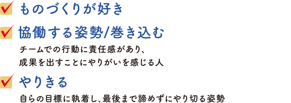 求める人財像1.ものづくりが好き2.協働する姿勢と巻き込む姿勢3.やりきる力